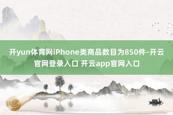开yun体育网iPhone类商品数目为850件-开云官网登录入口 开云app官网入口