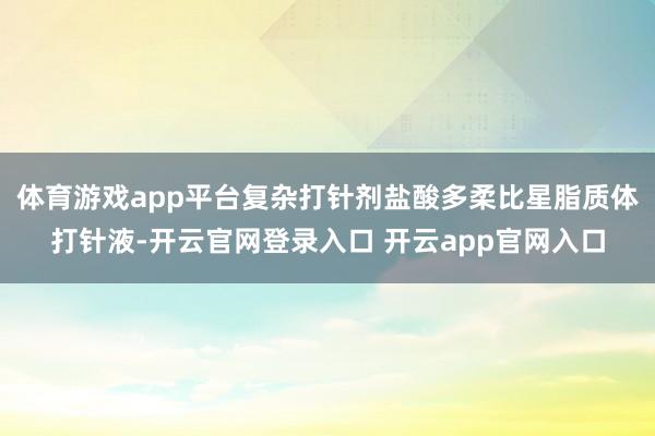 体育游戏app平台复杂打针剂盐酸多柔比星脂质体打针液-开云官网登录入口 开云app官网入口