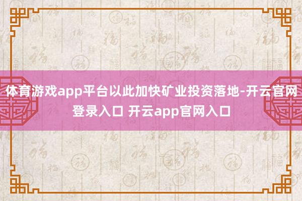 体育游戏app平台以此加快矿业投资落地-开云官网登录入口 开云app官网入口