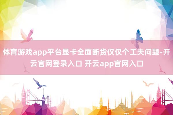 体育游戏app平台显卡全面断货仅仅个工夫问题-开云官网登录入口 开云app官网入口