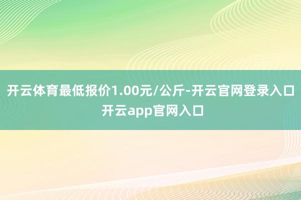 开云体育最低报价1.00元/公斤-开云官网登录入口 开云app官网入口