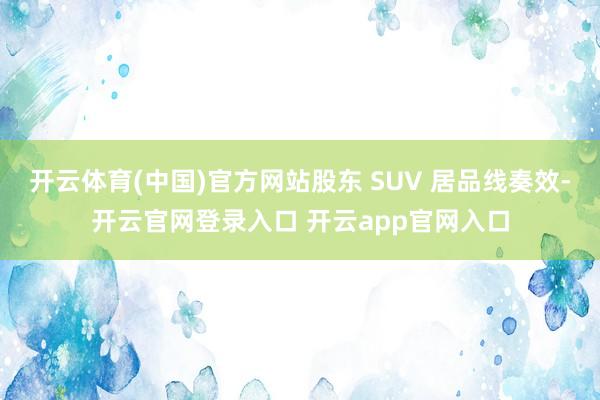 开云体育(中国)官方网站股东 SUV 居品线奏效-开云官网登录入口 开云app官网入口