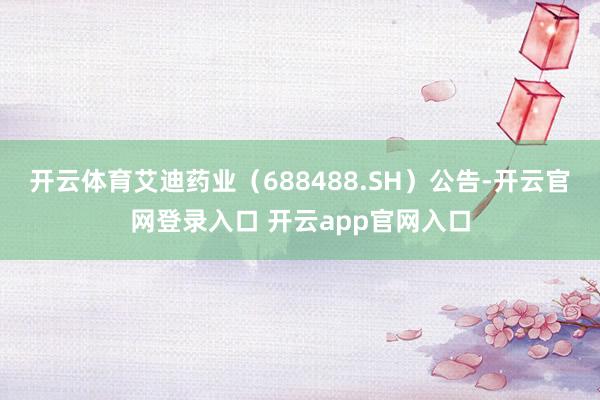 开云体育艾迪药业（688488.SH）公告-开云官网登录入口 开云app官网入口