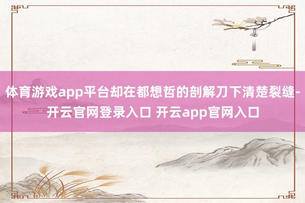 体育游戏app平台却在都想哲的剖解刀下清楚裂缝-开云官网登录入口 开云app官网入口