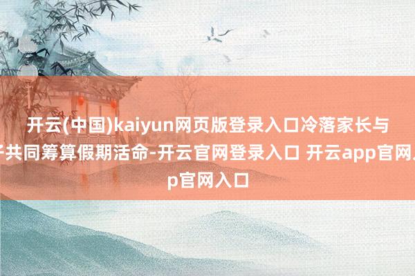 开云(中国)kaiyun网页版登录入口冷落家长与孩子共同筹算假期活命-开云官网登录入口 开云app官网入口