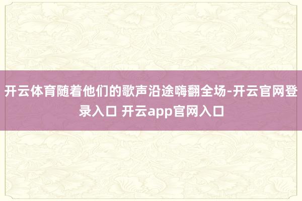 开云体育随着他们的歌声沿途嗨翻全场-开云官网登录入口 开云app官网入口