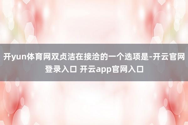 开yun体育网双贞洁在接洽的一个选项是-开云官网登录入口 开云app官网入口