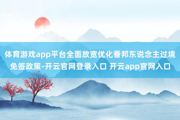 体育游戏app平台全面放宽优化番邦东说念主过境免签政策-开云官网登录入口 开云app官网入口
