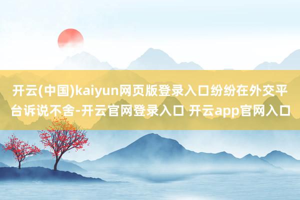 开云(中国)kaiyun网页版登录入口纷纷在外交平台诉说不舍-开云官网登录入口 开云app官网入口