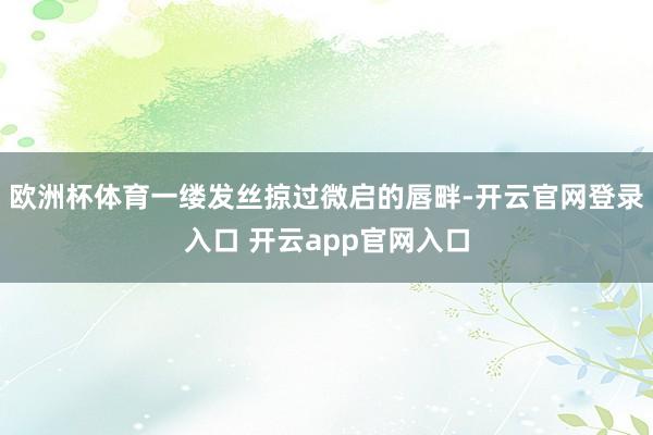 欧洲杯体育一缕发丝掠过微启的唇畔-开云官网登录入口 开云app官网入口