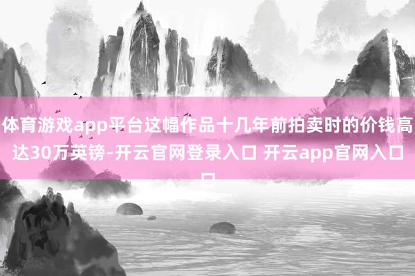体育游戏app平台这幅作品十几年前拍卖时的价钱高达30万英镑-开云官网登录入口 开云app官网入口