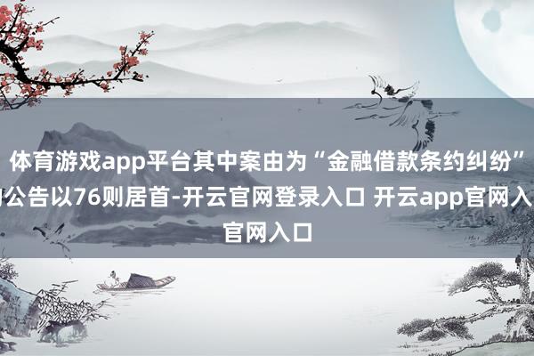 体育游戏app平台其中案由为“金融借款条约纠纷”的公告以76则居首-开云官网登录入口 开云app官网入口