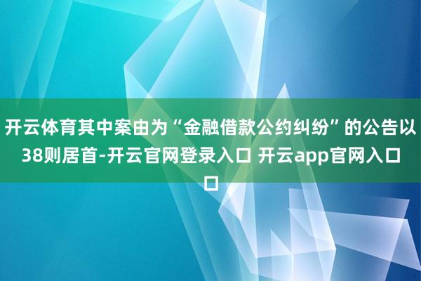 开云体育其中案由为“金融借款公约纠纷”的公告以38则居首-开云官网登录入口 开云app官网入口