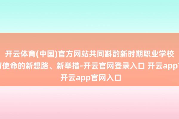 开云体育(中国)官方网站共同斟酌新时期职业学校好意思育使命的新想路、新举措-开云官网登录入口 开云app官网入口