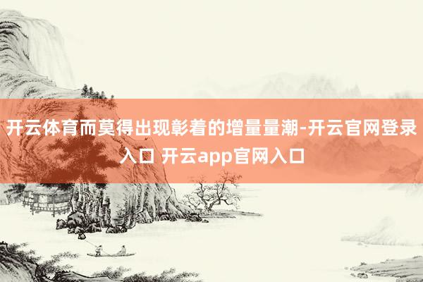 开云体育而莫得出现彰着的增量量潮-开云官网登录入口 开云app官网入口