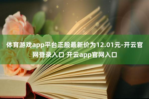 体育游戏app平台正股最新价为12.01元-开云官网登录入口 开云app官网入口
