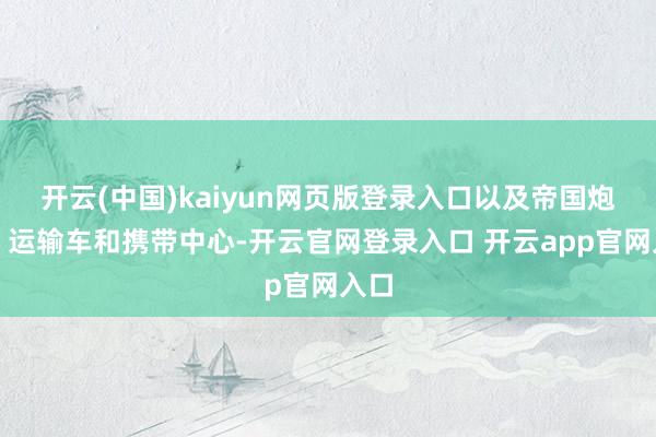 开云(中国)kaiyun网页版登录入口以及帝国炮塔、运输车和携带中心-开云官网登录入口 开云app官网入口