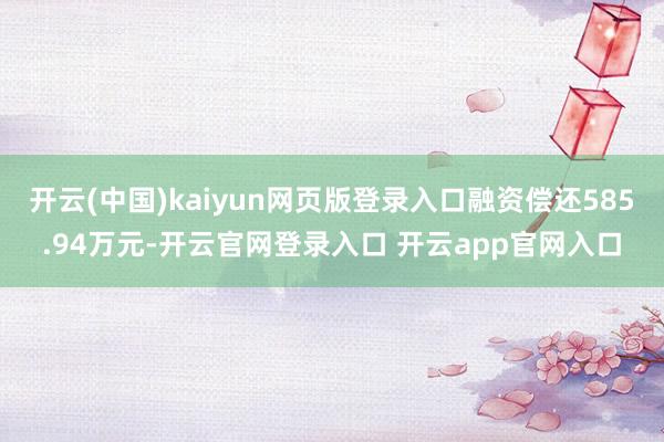 开云(中国)kaiyun网页版登录入口融资偿还585.94万元-开云官网登录入口 开云app官网入口