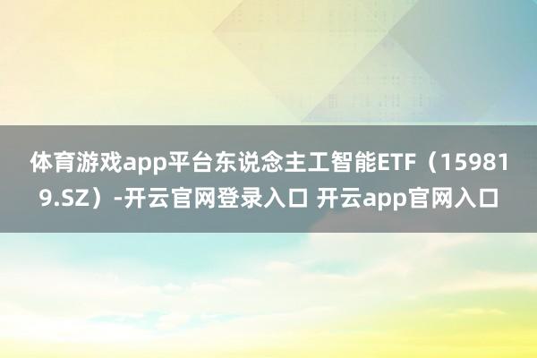 体育游戏app平台 东说念主工智能ETF(159819.SZ)-开云官网登录入口 开云app官网入口