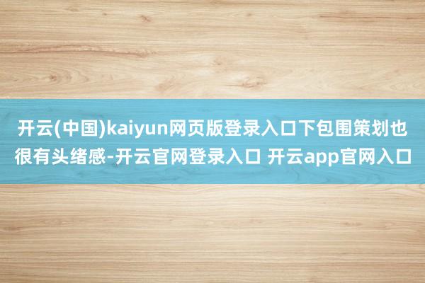 开云(中国)kaiyun网页版登录入口下包围策划也很有头绪感-开云官网登录入口 开云app官网入口