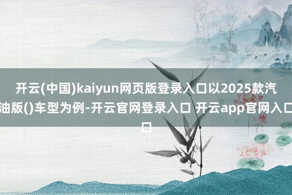 开云(中国)kaiyun网页版登录入口以2025款汽油版()车型为例-开云官网登录入口 开云app官网入口