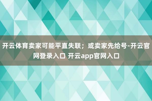 开云体育卖家可能平直失联;或卖家先给号-开云官网登录入口 开云app官网入口