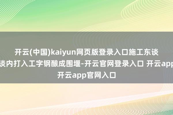 开云(中国)kaiyun网页版登录入口　　施工东谈主员在河谈内打入工字钢酿成围堰-开云官网登录入口 开云app官网入口