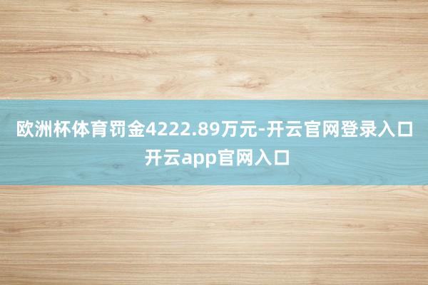 欧洲杯体育罚金4222.89万元-开云官网登录入口 开云app官网入口