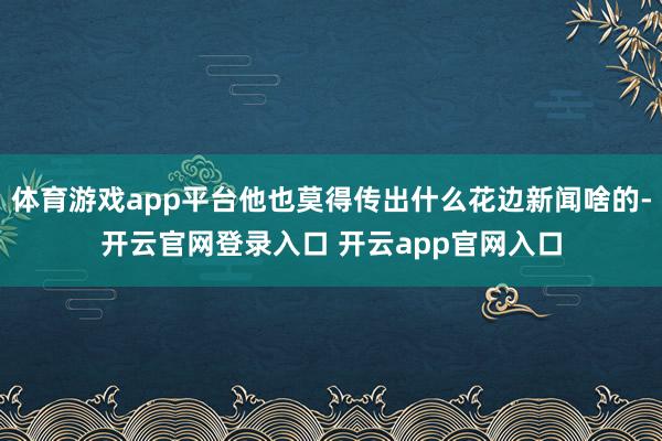 体育游戏app平台他也莫得传出什么花边新闻啥的-开云官网登录入口 开云app官网入口