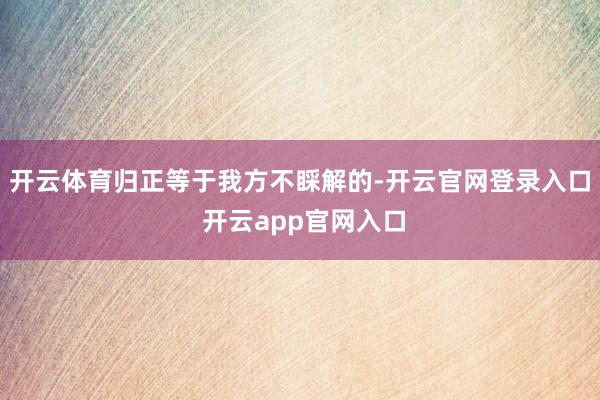 开云体育归正等于我方不睬解的-开云官网登录入口 开云app官网入口
