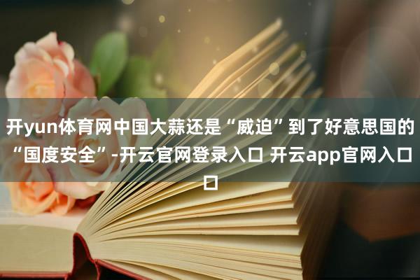 开yun体育网中国大蒜还是“威迫”到了好意思国的“国度安全”-开云官网登录入口 开云app官网入口