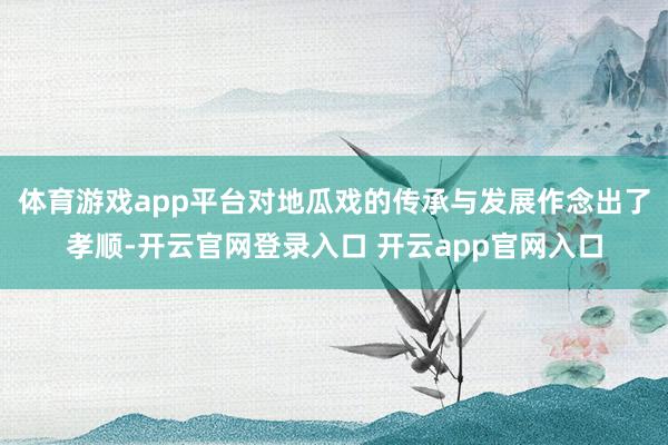 体育游戏app平台对地瓜戏的传承与发展作念出了孝顺-开云官网登录入口 开云app官网入口