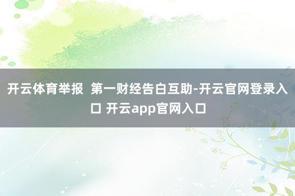 开云体育举报 第一财经告白互助-开云官网登录入口 开云app官网入口