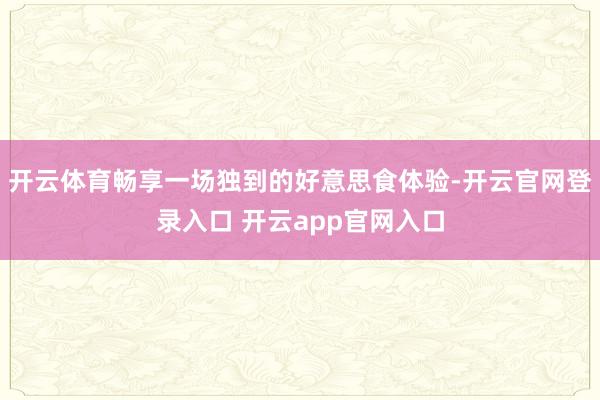 开云体育畅享一场独到的好意思食体验-开云官网登录入口 开云app官网入口