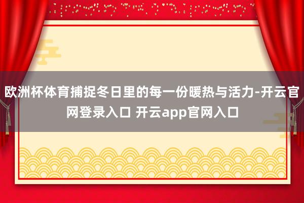 欧洲杯体育捕捉冬日里的每一份暖热与活力-开云官网登录入口 开云app官网入口