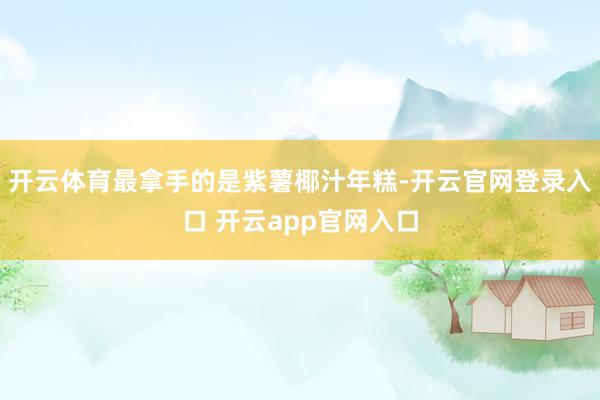 开云体育最拿手的是紫薯椰汁年糕-开云官网登录入口 开云app官网入口