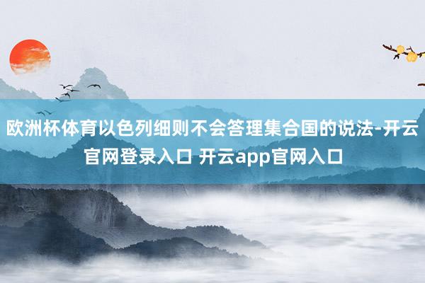 欧洲杯体育以色列细则不会答理集合国的说法-开云官网登录入口 开云app官网入口