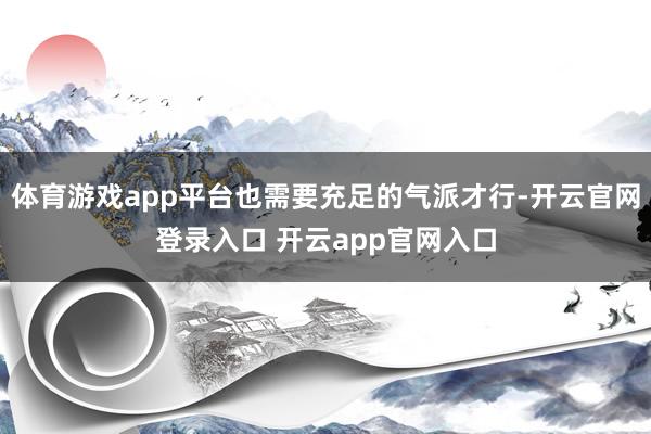 体育游戏app平台也需要充足的气派才行-开云官网登录入口 开云app官网入口