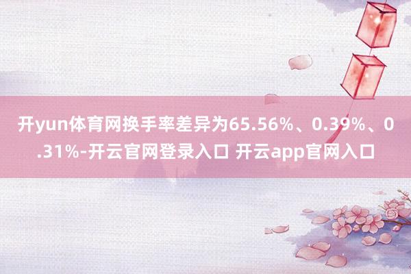 开yun体育网换手率差异为65.56%、0.39%、0.31%-开云官网登录入口 开云app官网入口