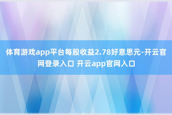 体育游戏app平台每股收益2.78好意思元-开云官网登录入口 开云app官网入口
