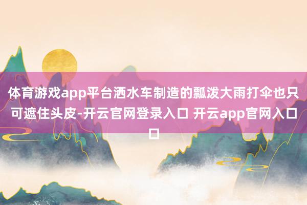 体育游戏app平台洒水车制造的瓢泼大雨打伞也只可遮住头皮-开云官网登录入口 开云app官网入口