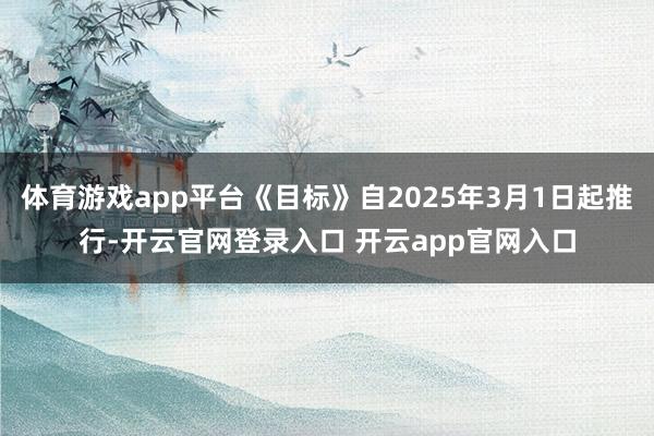 体育游戏app平台《目标》自2025年3月1日起推行-开云官网登录入口 开云app官网入口