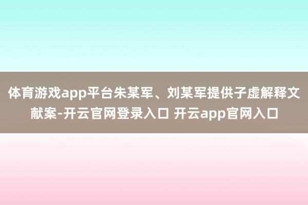 体育游戏app平台朱某军、刘某军提供子虚解释文献案-开云官网登录入口 开云app官网入口