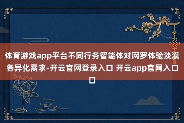 体育游戏app平台不同行务智能体对网罗体验淡漠各异化需求-开云官网登录入口 开云app官网入口
