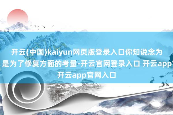 开云(中国)kaiyun网页版登录入口你知说念为什么吗？是为了修复方面的考量-开云官网登录入口 开云app官网入口