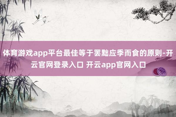 体育游戏app平台最佳等于罢黜应季而食的原则-开云官网登录入口 开云app官网入口