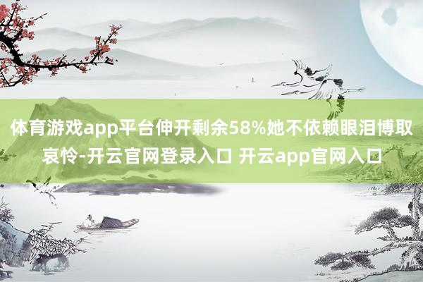 体育游戏app平台伸开剩余58%她不依赖眼泪博取哀怜-开云官网登录入口 开云app官网入口