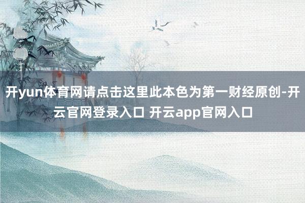开yun体育网请点击这里此本色为第一财经原创-开云官网登录入口 开云app官网入口