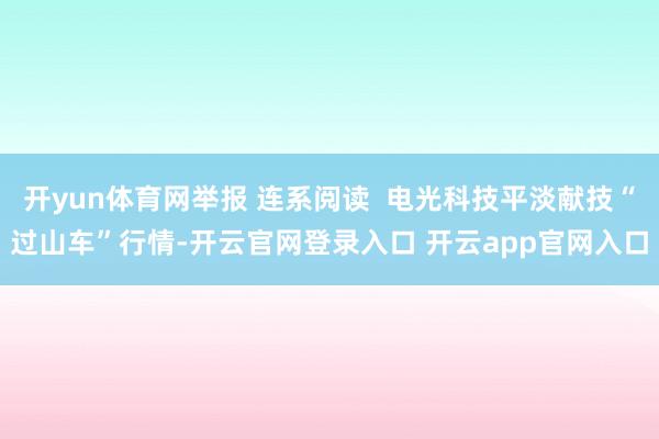 开yun体育网举报 连系阅读  电光科技平淡献技“过山车”行情-开云官网登录入口 开云app官网入口