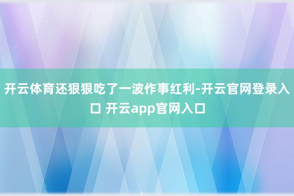 开云体育还狠狠吃了一波作事红利-开云官网登录入口 开云app官网入口